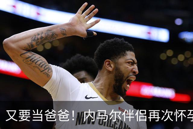 又要当爸爸！内马尔伴侣再次怀孕 两人将迎第三个女儿