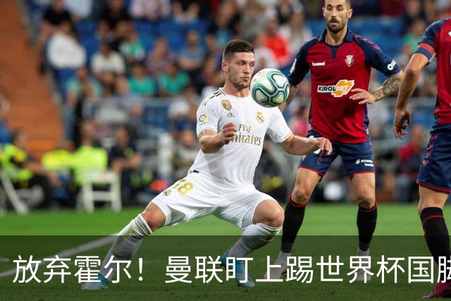 放弃霍尔！曼联盯上踢世界杯国脚，身价2500万，19岁小将迎来大考
