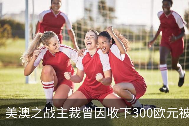 美澳之战主裁曾因收下300欧元被禁赛半年 曾因漏判多特点球被停哨